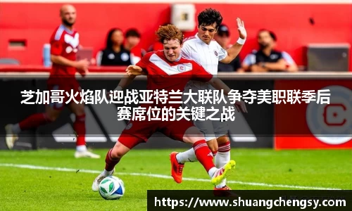 芝加哥火焰队迎战亚特兰大联队争夺美职联季后赛席位的关键之战
