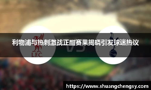 利物浦与热刺激战正酣赛果揭晓引发球迷热议