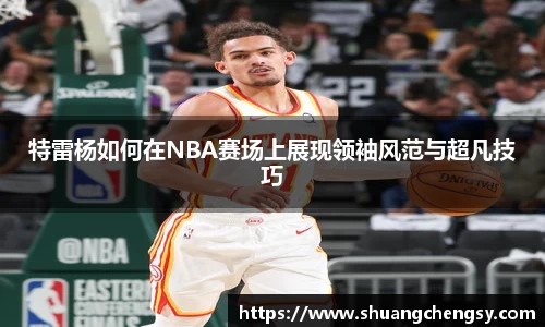特雷杨如何在NBA赛场上展现领袖风范与超凡技巧