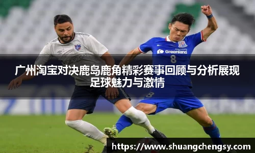 广州淘宝对决鹿岛鹿角精彩赛事回顾与分析展现足球魅力与激情