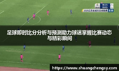 足球即时比分分析与预测助力球迷掌握比赛动态与精彩瞬间