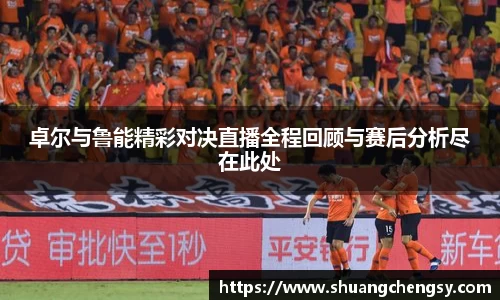 卓尔与鲁能精彩对决直播全程回顾与赛后分析尽在此处