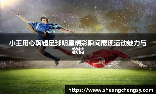 小王用心剪辑足球明星精彩瞬间展现运动魅力与激情