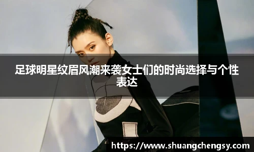 足球明星纹眉风潮来袭女士们的时尚选择与个性表达