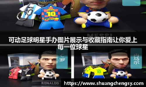 可动足球明星手办图片展示与收藏指南让你爱上每一位球星