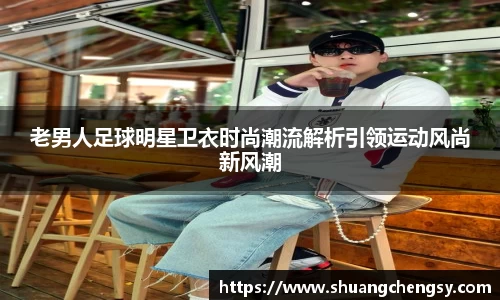 老男人足球明星卫衣时尚潮流解析引领运动风尚新风潮