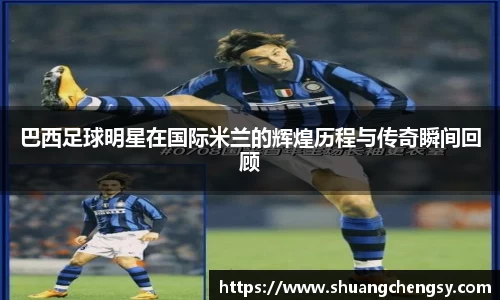 巴西足球明星在国际米兰的辉煌历程与传奇瞬间回顾