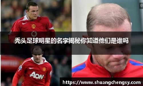 秃头足球明星的名字揭秘你知道他们是谁吗