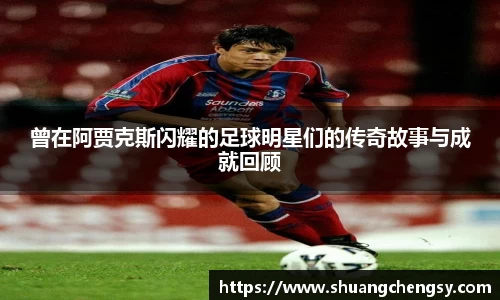 曾在阿贾克斯闪耀的足球明星们的传奇故事与成就回顾