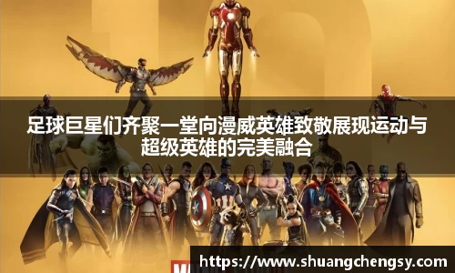 足球巨星们齐聚一堂向漫威英雄致敬展现运动与超级英雄的完美融合