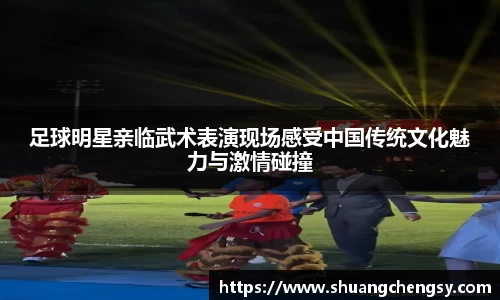 足球明星亲临武术表演现场感受中国传统文化魅力与激情碰撞